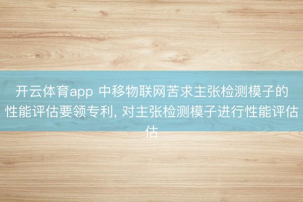 开云体育app 中移物联网苦求主张检测模子的性能评估要领专利， 对主张检测模子进行性能评估