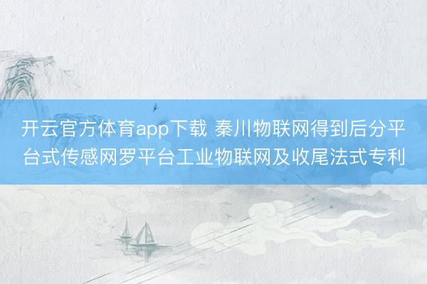 开云官方体育app下载 秦川物联网得到后分平台式传感网罗平台工业物联网及收尾法式专利