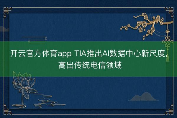 开云官方体育app TIA推出AI数据中心新尺度， 高出传统电信领域