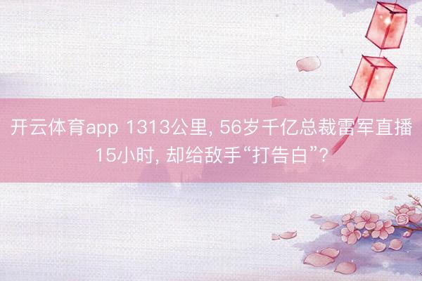 开云体育app 1313公里， 56岁千亿总裁雷军直播15小时， 却给敌手“打告白”?