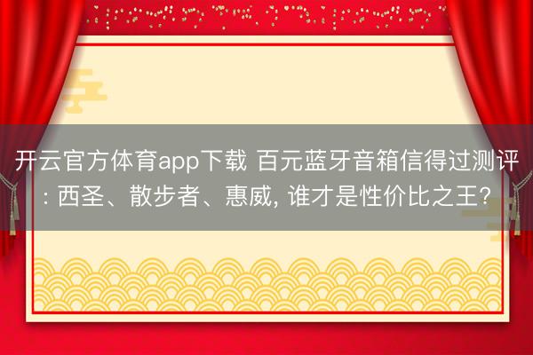 开云官方体育app下载 百元蓝牙音箱信得过测评: 西圣、散步者、惠威， 谁才是性价比之王?