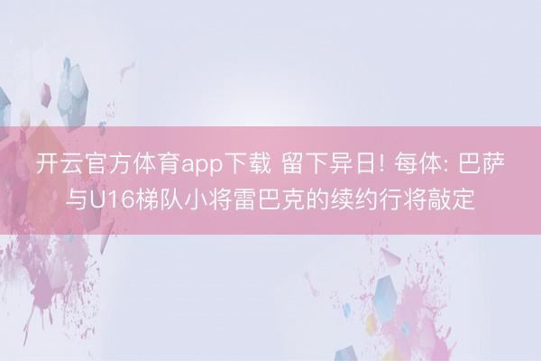 开云官方体育app下载 留下异日! 每体: 巴萨与U16梯队小将雷巴克的续约行将敲定