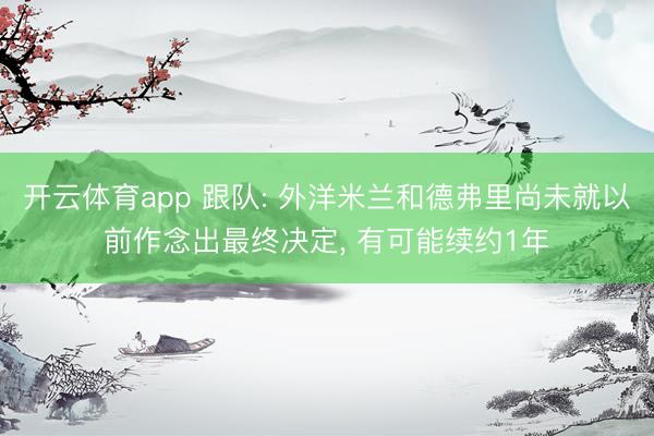 开云体育app 跟队: 外洋米兰和德弗里尚未就以前作念出最终决定， 有可能续约1年