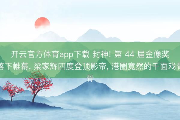 开云官方体育app下载 封神! 第 44 届金像奖落下帷幕， 梁家辉四度登顶影帝， 港圈竟然的千面戏骨