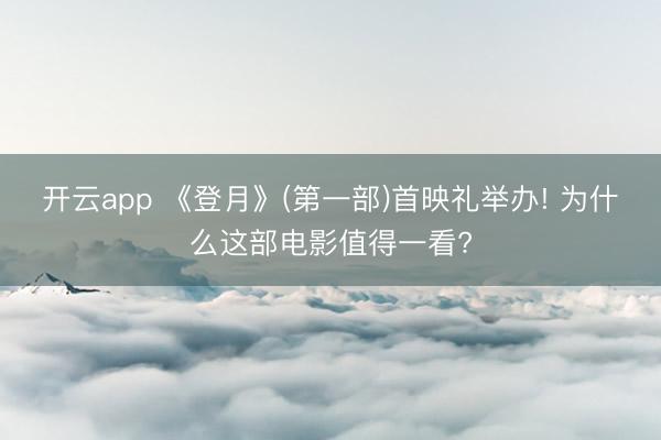 开云app 《登月》(第一部)首映礼举办! 为什么这部电影值得一看?