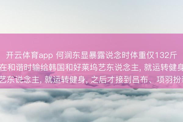 开云体育app 何润东显暴露说念时体重仅132斤， “我很瘦很瘦， 不念念在和谐时输给韩国和好莱坞艺东说念主， 就运转健身， 之后才接到吕布、项羽扮装”