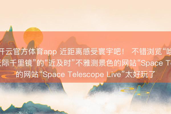 开云官方体育app 近距离感受寰宇吧！ 不错浏览“哈勃&万维网天际千里镜”的“近及时”不雅测景色的网站“Space Telescope Live”太好玩了