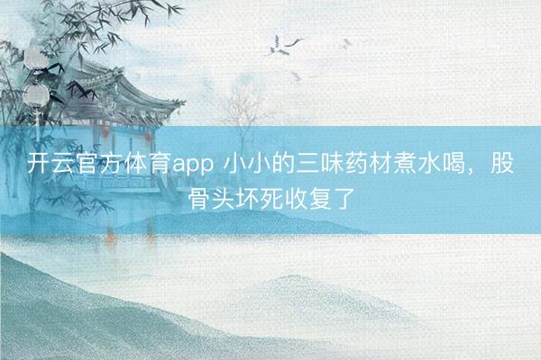 开云官方体育app 小小的三味药材煮水喝，股骨头坏死收复了