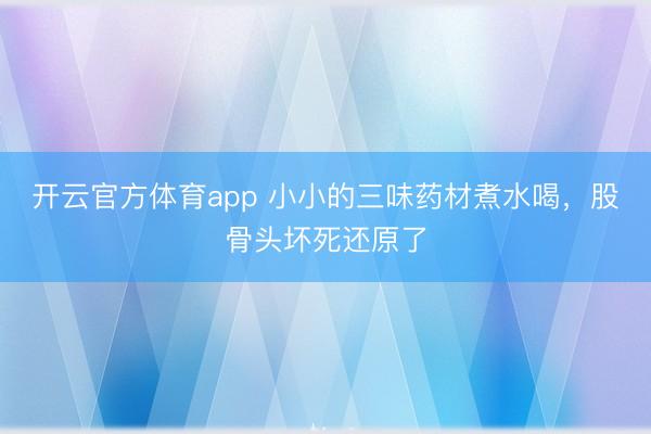 开云官方体育app 小小的三味药材煮水喝，股骨头坏死还原了