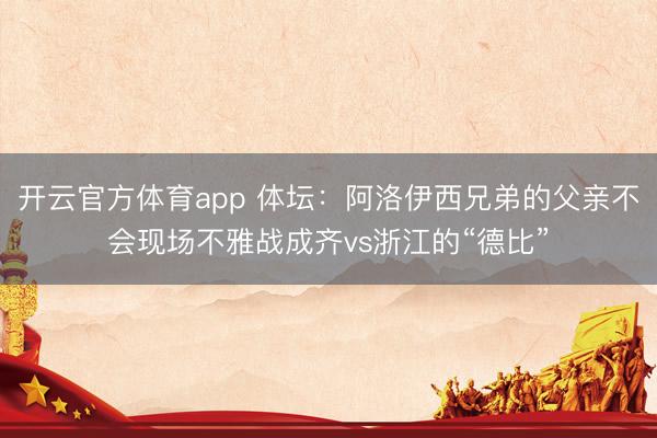 开云官方体育app 体坛：阿洛伊西兄弟的父亲不会现场不雅战成齐vs浙江的“德比”