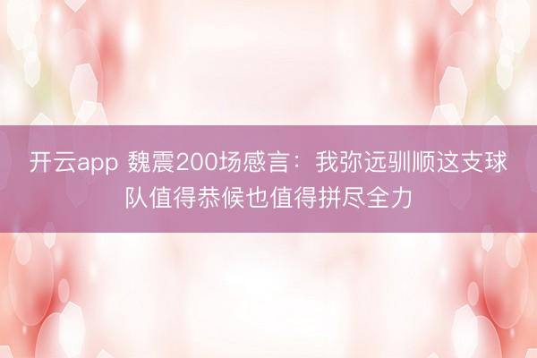 开云app 魏震200场感言：我弥远驯顺这支球队值得恭候也值得拼尽全力