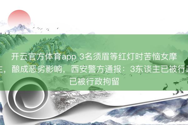 开云官方体育app 3名须眉等红灯时苦恼女摩托车主，酿成恶劣影响，西安警方通报：3东谈主已被行政拘留