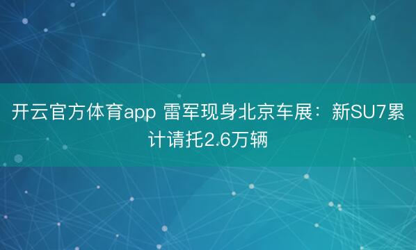 开云官方体育app 雷军现身北京车展：新SU7累计请托2.6万辆