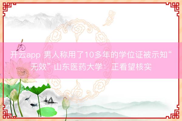 开云app 男人称用了10多年的学位证被示知“无效” 山东医药大学：正看望核实