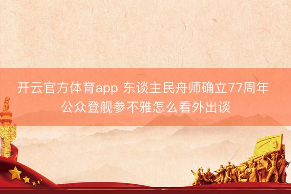 开云官方体育app 东谈主民舟师确立77周年 公众登舰参不雅怎么看外出谈