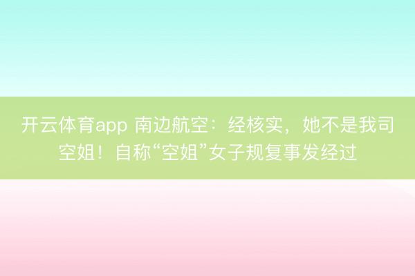 开云体育app 南边航空：经核实，她不是我司空姐！自称“空姐”女子规复事发经过