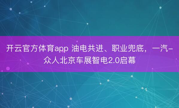 开云官方体育app 油电共进、职业兜底，一汽-众人北京车展智电2.0启幕