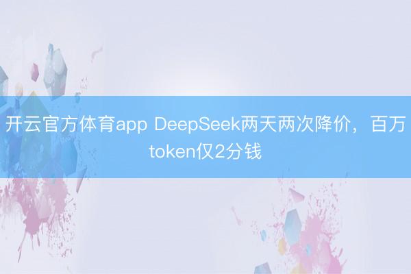 开云官方体育app DeepSeek两天两次降价，百万token仅2分钱
