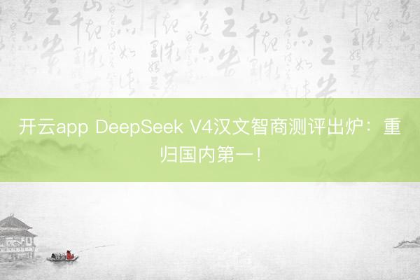 开云app DeepSeek V4汉文智商测评出炉：重归国内第一！