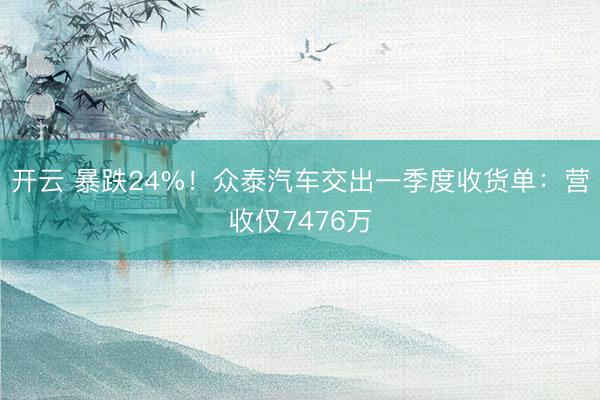 开云 暴跌24%！众泰汽车交出一季度收货单：营收仅7476万