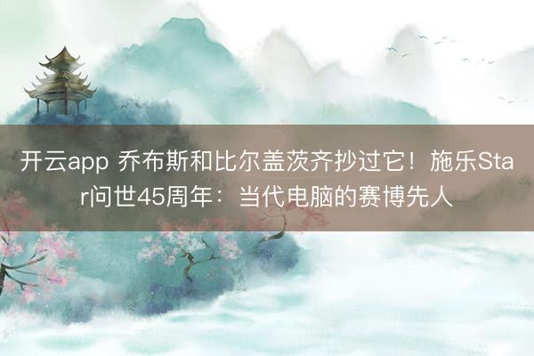 开云app 乔布斯和比尔盖茨齐抄过它！施乐Star问世45周年：当代电脑的赛博先人