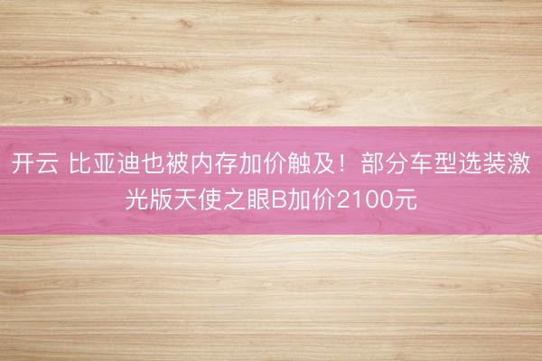 开云 比亚迪也被内存加价触及！部分车型选装激光版天使之眼B加价2100元