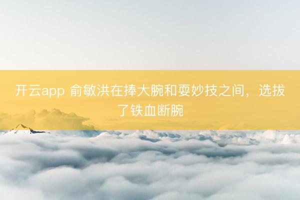 开云app 俞敏洪在捧大腕和耍妙技之间，选拔了铁血断腕