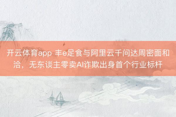开云体育app 丰e足食与阿里云千问达周密面和洽，无东谈主零卖AI诈欺出身首个行业标杆