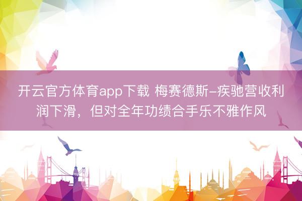 开云官方体育app下载 梅赛德斯-疾驰营收利润下滑，但对全年功绩合手乐不雅作风
