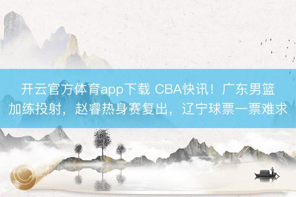 开云官方体育app下载 CBA快讯！广东男篮加练投射，赵睿热身赛复出，辽宁球票一票难求