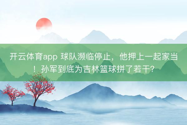 开云体育app 球队濒临停止，他押上一起家当！孙军到底为吉林篮球拼了若干？