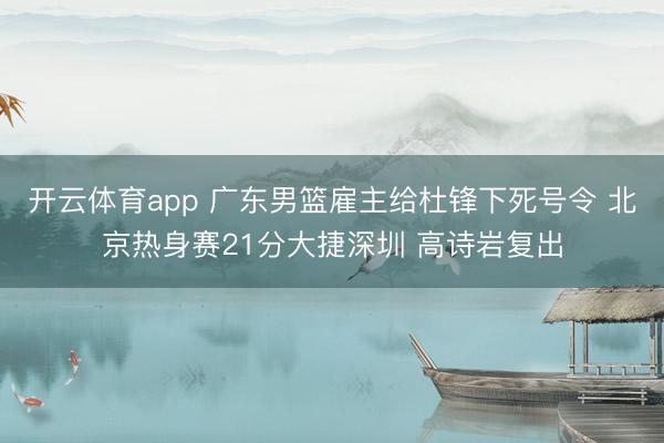 开云体育app 广东男篮雇主给杜锋下死号令 北京热身赛21分大捷深圳 高诗岩复出