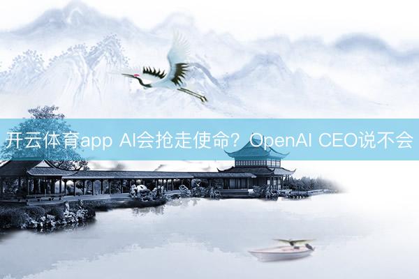 开云体育app AI会抢走使命？OpenAI CEO说不会