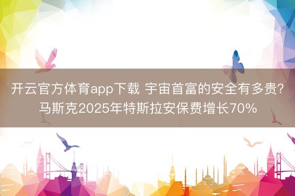 开云官方体育app下载 宇宙首富的安全有多贵？马斯克2025年特斯拉安保费增长70%