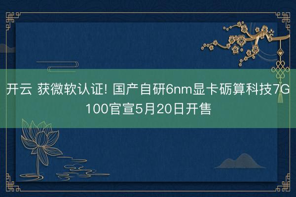 开云 获微软认证! 国产自研6nm显卡砺算科技7G100官宣5月20日开售