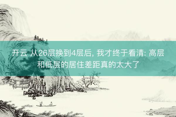 开云 从26层换到4层后， 我才终于看清: 高层和低层的居住差距真的太大了