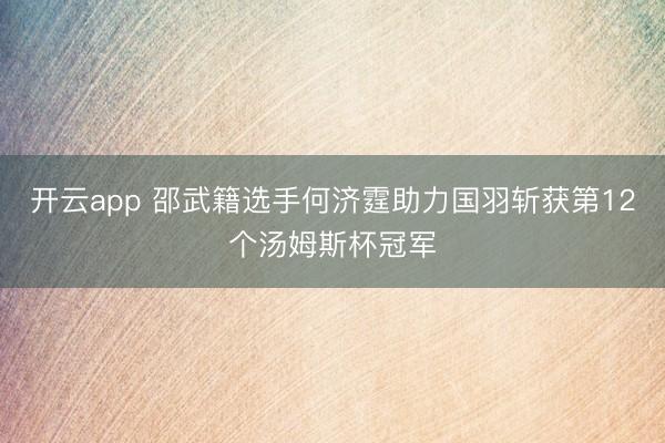 开云app 邵武籍选手何济霆助力国羽斩获第12个汤姆斯杯冠军