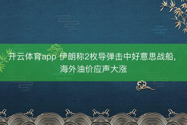 开云体育app 伊朗称2枚导弹击中好意思战船， 海外油价应声大涨