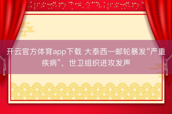 开云官方体育app下载 大泰西一邮轮暴发“严重疾病”，世卫组织进攻发声