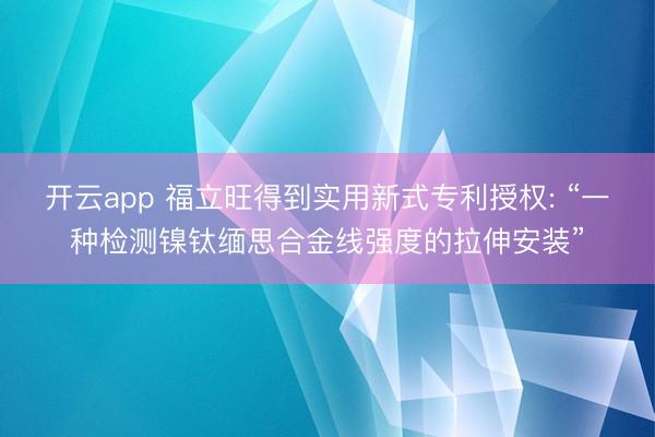开云app 福立旺得到实用新式专利授权: “一种检测镍钛缅思合金线强度的拉伸安装”