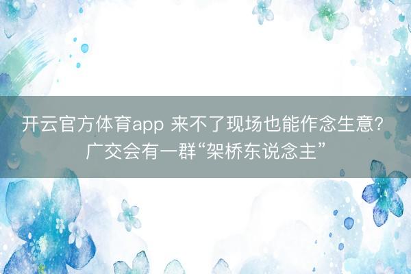 开云官方体育app 来不了现场也能作念生意? 广交会有一群“架桥东说念主”