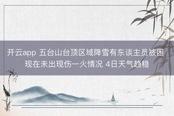 开云app 五台山台顶区域降雪有东谈主员被困 现在未出现伤一火情况 4日天气趋稳