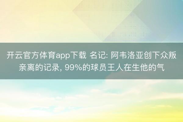 开云官方体育app下载 名记: 阿韦洛亚创下众叛亲离的记录， 99%的球员王人在生他的气
