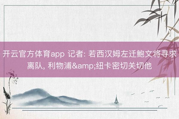 开云官方体育app 记者: 若西汉姆左迁鲍文将寻求离队， 利物浦&纽卡密切关切他