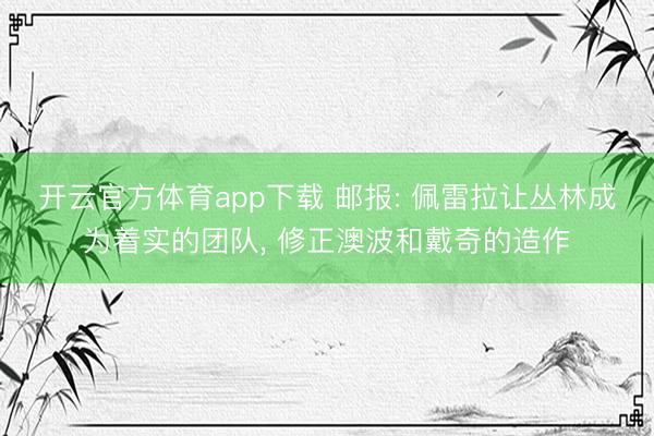 开云官方体育app下载 邮报: 佩雷拉让丛林成为着实的团队， 修正澳波和戴奇的造作