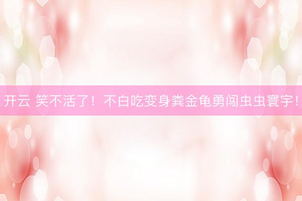 开云 笑不活了！不白吃变身粪金龟勇闯虫虫寰宇！