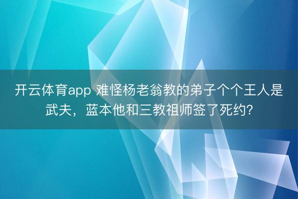 开云体育app 难怪杨老翁教的弟子个个王人是武夫，蓝本他和三教祖师签了死约？