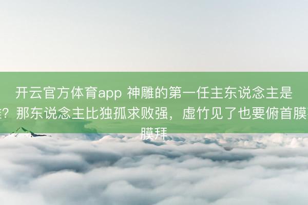 开云官方体育app 神雕的第一任主东说念主是谁？那东说念主比独孤求败强，虚竹见了也要俯首膜拜