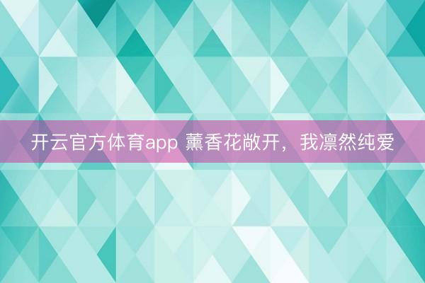 开云官方体育app 薰香花敞开，我凛然纯爱