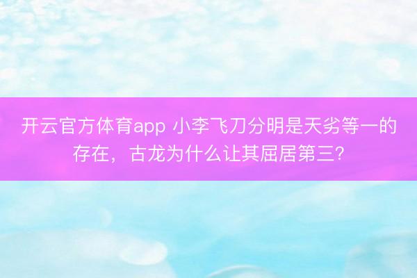 开云官方体育app 小李飞刀分明是天劣等一的存在，古龙为什么让其屈居第三？